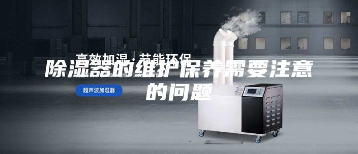 除湿器的维护保养需要注意的问题