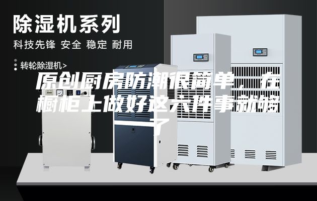 原创厨房防潮很简单，在橱柜上做好这六件事就够了