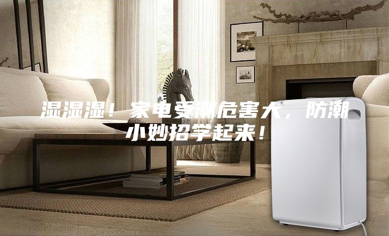 湿湿湿!家电受潮危害大,防潮小妙招学起来!