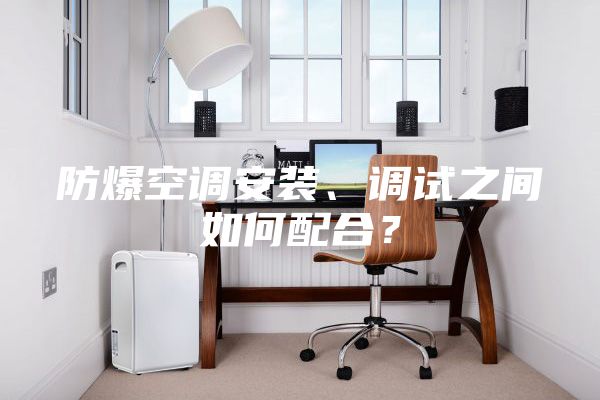 防爆空调安装、调试之间如何配合?