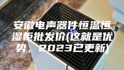安徽电声器件恒温恒湿柜批发价(这就是优势,2023已更新)