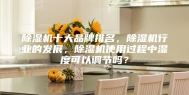 除湿机十大品牌排名，除湿机行业的发展，除湿机使用过程中湿度可以调节吗？