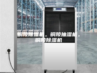 企业新闻铜陵除湿机。铜陵抽湿机。铜陵除湿机