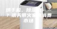 烘干机、除湿机……？雨天带火家电消费市场