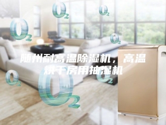 企业新闻随州耐高温除湿机，高温烘干房用抽湿机