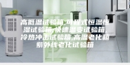 高低温试验箱,可程式恒温恒湿试验箱,快速温变试验箱,冷热冲击试验箱,高温老化箱紫外线老化试验箱