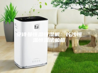 企业新闻安诗曼恒温恒湿机：长沙恒温恒湿试验箱