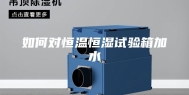如何对恒温恒湿试验箱加水