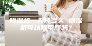 除湿机一天开多久 除湿机可以除甲醛吗？