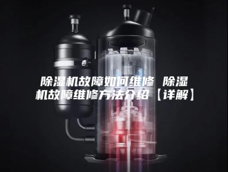 企业新闻除湿机故障如何维修 除湿机故障维修方法介绍【详解】