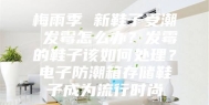 梅雨季 新鞋子受潮 发霉怎么办？发霉的鞋子该如何处理？电子防潮箱存储鞋子成为流行时尚