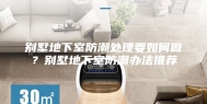 别墅地下室防潮处理要如何做？别墅地下室防潮办法推荐