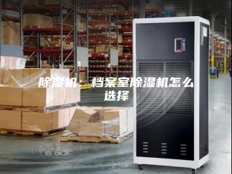 企业新闻除湿机：档案室除湿机怎么选择