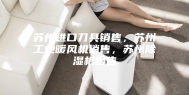 苏州进口刀具销售，苏州工业暖风机销售，苏州除湿机出售
