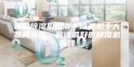 选购除湿机指南｜除湿机十大品牌排名，解读最好的除湿机品牌