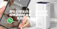 对于日常生活总，我们应该如何选购除湿机，除湿机购买技巧有哪些呢？
