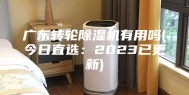 广东转轮除湿机有用吗(今日直选：2023已更新)