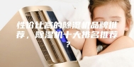 性价比高的除湿机品牌推荐，除湿机十大排名推荐？
