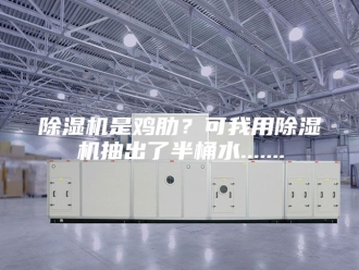 企业新闻除湿机是鸡肋？可我用除湿机抽出了半桶水.......