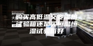 购买高低温交变湿热试验箱还是买恒温恒湿试验箱好