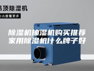 企业新闻除湿机抽湿机购买推荐家用除湿机什么牌子好
