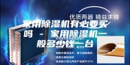 家用除湿机有必要买吗 - 家用除湿机一般多少钱一台