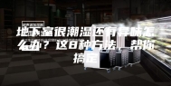 地下室很潮湿还有异味怎么办？这8种方法，帮你搞定