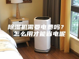 企业新闻除湿机需要电费吗？ 怎么用才能省电呢