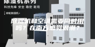 除湿机和空调需要同时用吗？在南方感觉很潮？