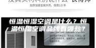 恒温恒湿空调是什么？恒温恒湿空调品牌有哪些？