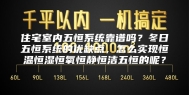 住宅室内五恒系统靠谱吗？冬日五恒系统的优缺点，怎么实现恒温恒湿恒氧恒静恒洁五恒的呢？