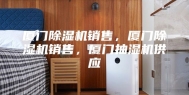 厦门除湿机销售，厦门除湿机销售，厦门抽湿机供应