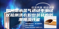 如何用水蒸气透过率测试仪检测洗衣粉包装袋的防潮阻湿性能