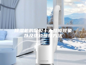 企业新闻除湿机的常见十大故障现象以及维修排除方法