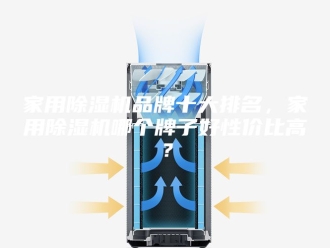 行业新闻家用除湿机品牌十大排名，家用除湿机哪个牌子好性价比高？