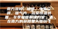 南方装修, 地暖，中央空调，暖气片，浴室恒温装置，冬季取暖解决方案，不在南方的艳阳里大雪纷飞