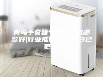 企业新闻青岛手套箱专用除湿机哪款好(行业推荐：2023已更新)
