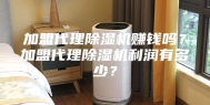 加盟代理除湿机赚钱吗？加盟代理除湿机利润有多少？