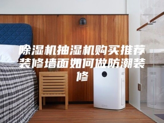 企业新闻除湿机抽湿机购买推荐装修墙面如何做防潮装修