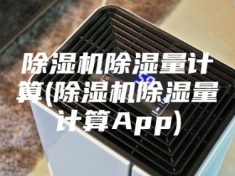 企业新闻除湿机除湿量计算(除湿机除湿量计算App)