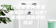 梅雨季室内潮湿衣服发霉怎么办？家用除湿机轻松搞定