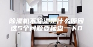 除湿机不除湿是什么原因这5个问题要检查一下0