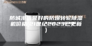 防城港信誉好的防爆转轮除湿机价格(21世纪2023已更新)