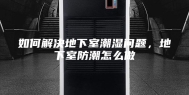 如何解决地下室潮湿问题，地下室防潮怎么做