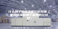 什么牌子的除湿机比较好用（家用除湿机哪个品牌的比较好）