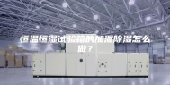 恒温恒湿试验箱的加湿除湿怎么做？