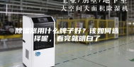 除湿器用什么牌子好？该如何选择呢，看完就明白了