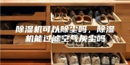 除湿机可以除尘吗，除湿机能过滤空气灰尘吗