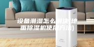 设备潮湿怎么解决(地面除湿机使用方法)