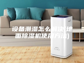 企业新闻设备潮湿怎么解决(地面除湿机使用方法)